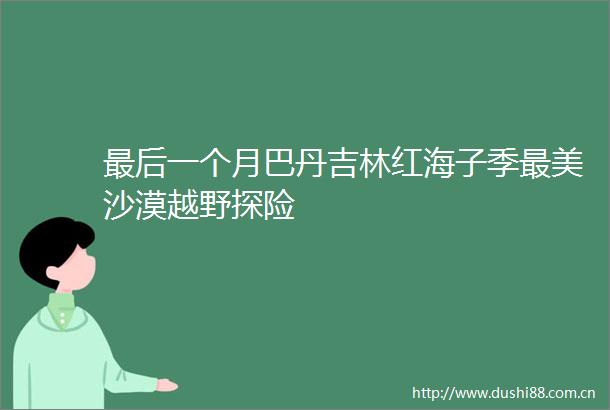 最后一个月巴丹吉林红海子季最美沙漠越野探险