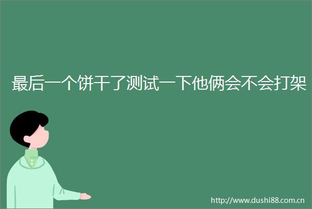 最后一个饼干了测试一下他俩会不会打架