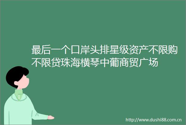 最后一个口岸头排星级资产不限购不限贷珠海横琴中葡商贸广场