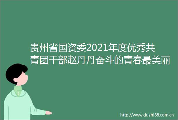 贵州省国资委2021年度优秀共青团赵丹丹奋斗的青春最美丽
