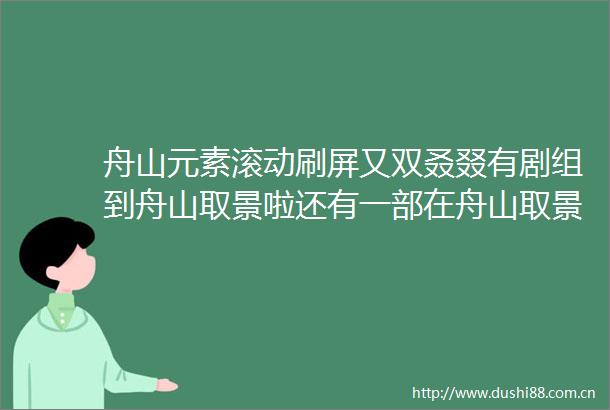 舟山元素滚动刷屏又双叒叕有剧组到舟山取景啦还有一部在舟山取景的电视剧火热开播