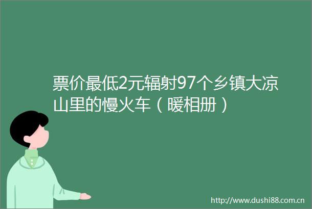 票价最低2元辐射97个乡镇大凉山里的慢火车（暖相册）