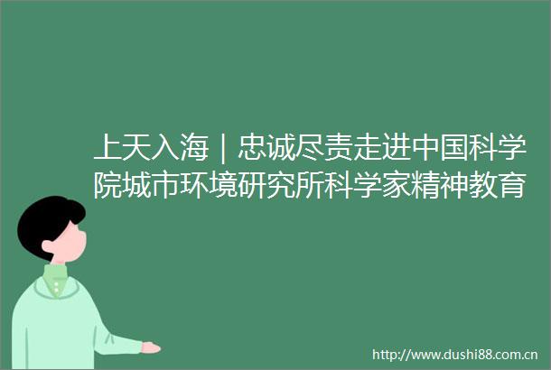 上天入海｜忠诚尽责走进科学院城市环境研究所科学家精神教育基地