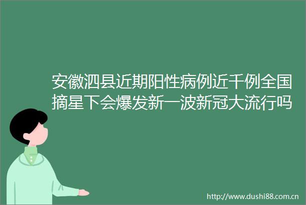 安徽泗县近期阳性病例近千例全国摘星下会爆发新一波新冠大流行吗
