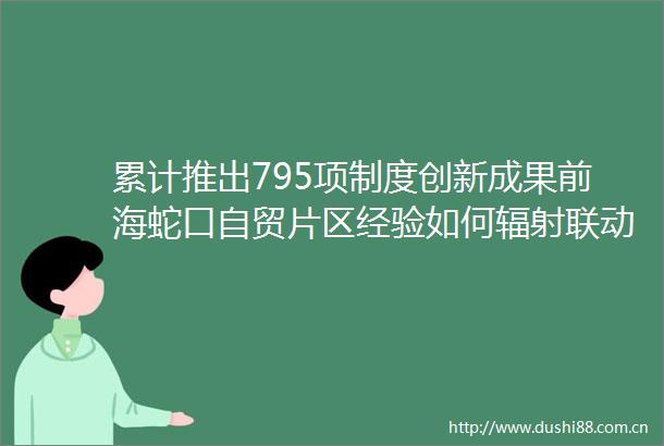 累计推出795项制度创新成果前海蛇口自贸片区经验如何辐射联动发展区