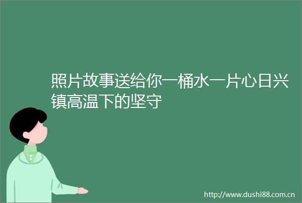 照片故事送给你一桶水一片心日兴镇高温下的坚守