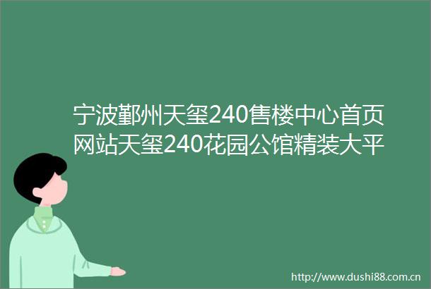 宁波鄞州天玺240售楼中心首页网站天玺240花园公馆精装大平层欢迎您天玺240楼盘详情