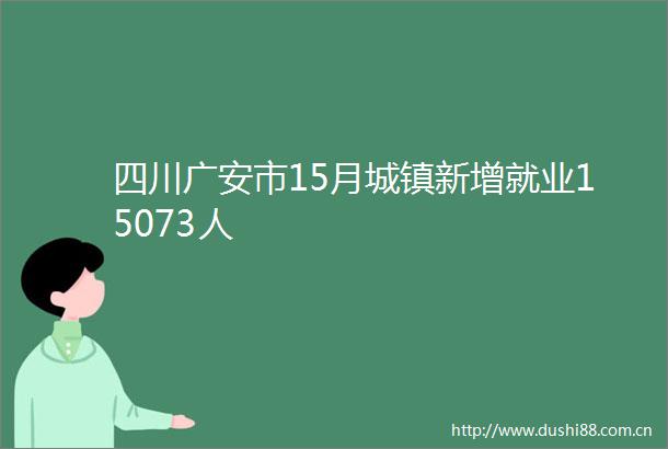四川广安市15月城镇新增就业15073人