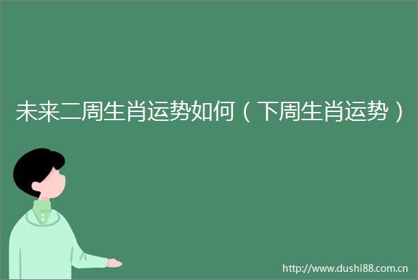 未来二周生肖运势如何（下周生肖运势）