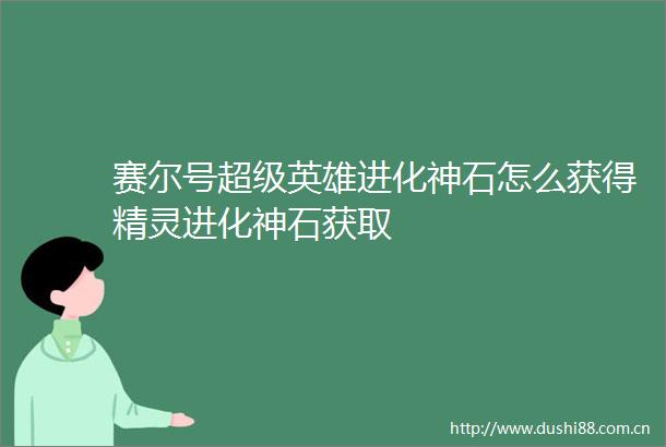 赛尔号超级英雄进化神石怎么获得精灵进化神石获取
