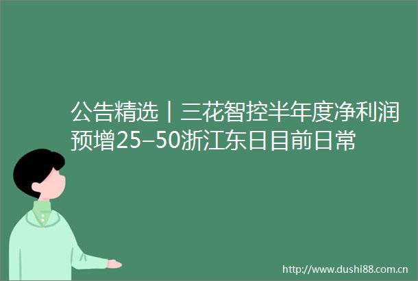 公告精选︱三花智控半年度净利润预增25–50浙江东日目前日常经营不涉及脑机接口业务