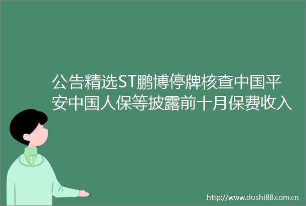 公告精选ST鹏博停牌核查平安人保等披露前十月保费收入