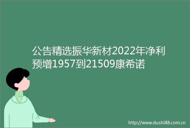 公告精选振华新材2022年净利预增1957到21509康希诺新冠mrna疫苗在临床研究中取得了积极的阶段性数据