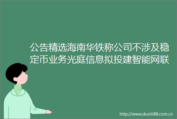 公告精选海南华铁称公司不涉及稳定币业务光庭信息拟投建智能网联汽车数字汽车创新实验室项目