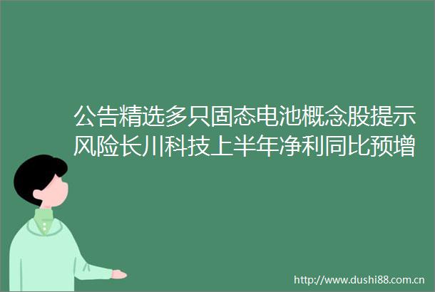 公告精选多只固态电池概念股提示风险长川科技上半年净利同比预增67549546