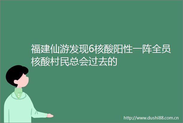 福建仙游发现6核酸阳性一阵全员核酸村民总会过去的