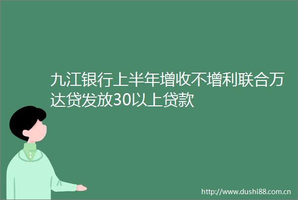 九江银行上半年增收不增利联合万达贷发放30以上