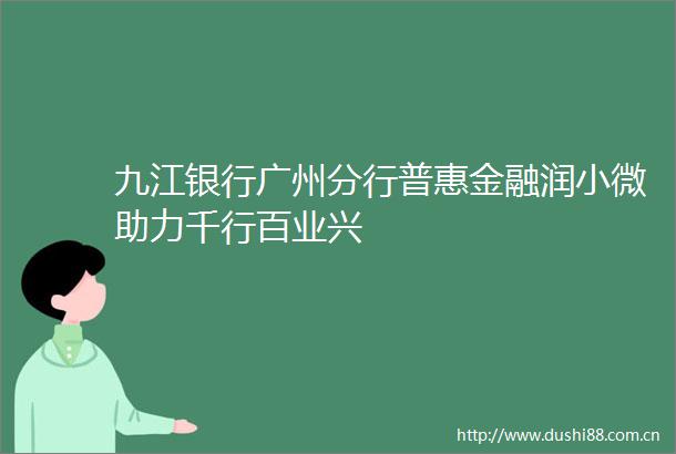 九江银行广州分行普惠金融润小微助力千行百业兴