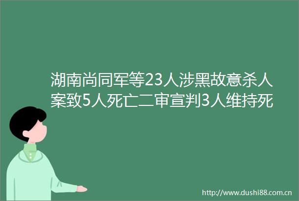 湖南尚同军等23人涉黑故意案致5人死亡二审宣判3人维持死刑