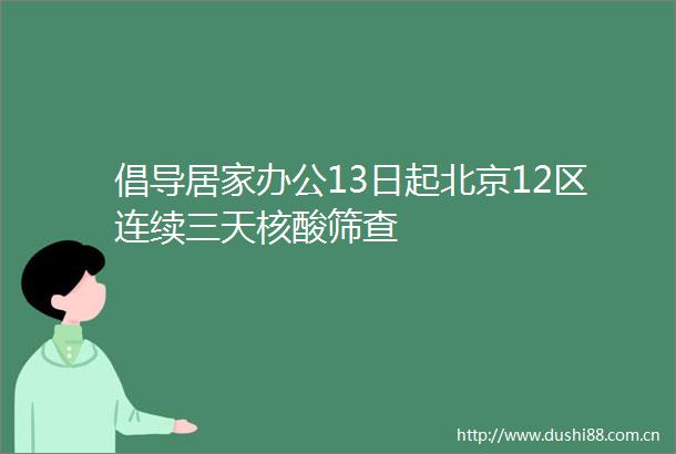 倡导居家办公13日起北京12区连续三天核酸筛查