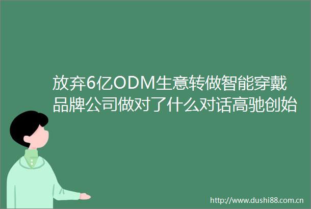 放弃6亿ODM生意转做智能穿戴品牌公司做对了什么对话高驰创始人牛浩田