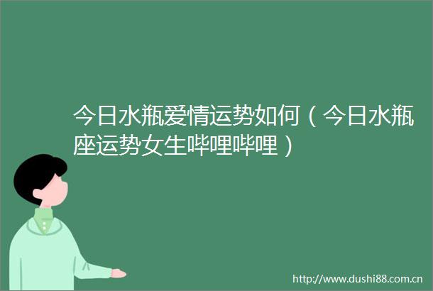 今日水瓶爱情运势如何（今日水瓶座运势女生哔哩哔哩）