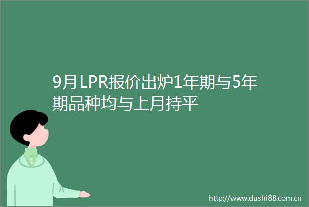 9月LPR报价出炉1年期与5年期品种均与上月持平