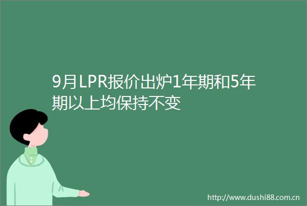 9月LPR报价出炉1年期和5年期以上均保持不变