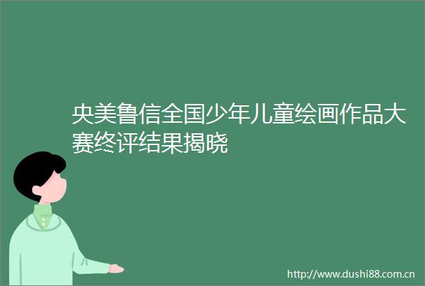 央美鲁信全国少年儿童绘画作品大赛终评结果揭晓