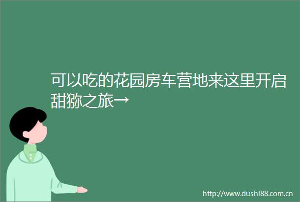 可以吃的花园房车营地来这里开启甜猕之旅→