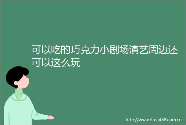 可以吃的巧克力小剧场演艺周边还可以这么玩