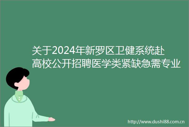 关于2024年新罗区卫健系统赴高校公开招聘医学类紧缺急需专业应往届毕业生第二场招聘会有关事项的公告