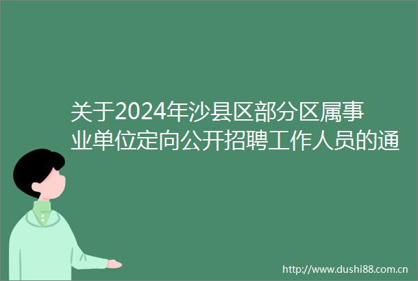 关于2024年沙县区部分区属事业单位定向公开招聘工作人员的通告
