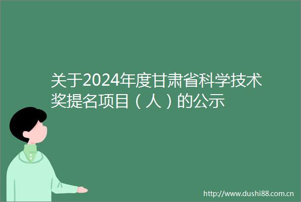 关于2024年度甘肃省科学技术奖提名项目（人）的公示