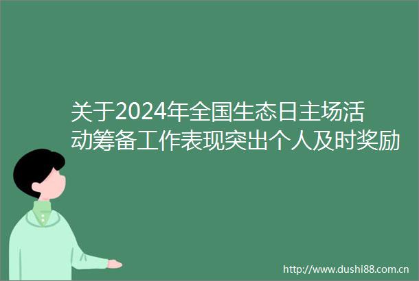关于2024年全国生态日主场活动筹备工作表现突出个人及时奖励和通报表扬人选的公示