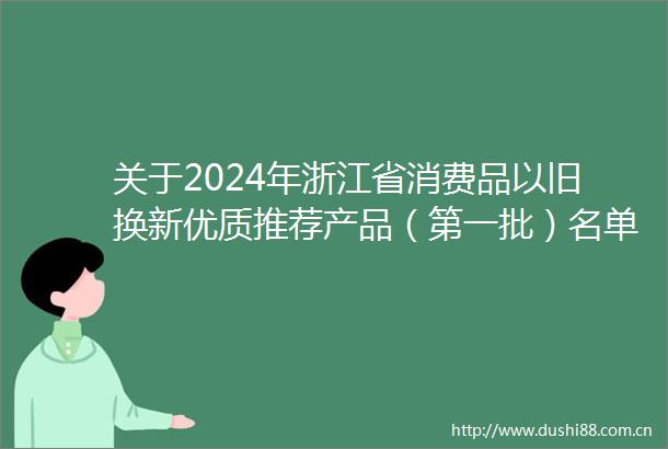 关于2024年浙江省消费品以旧换新优质推荐产品（第一批）名单的公示