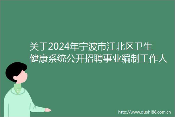 关于2024年宁波市江北区卫生健康系统公开招聘事业编制工作人员面试成绩综合成绩及进入体检人员名单和体检相关事宜的公告