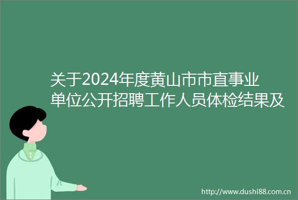 关于2024年度黄山市市直事业单位公开招聘工作人员体检结果及补检项目或进一步检查的公告（第一批）