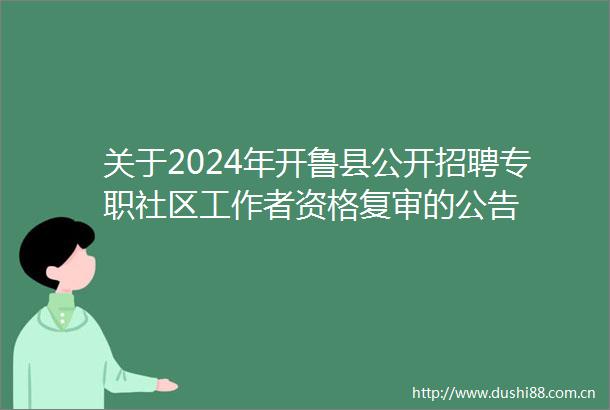 关于2024年开鲁县公开招聘专职社区工作者资格复审的公告