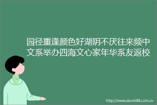 园径重逢颜色好湖阴不厌往来频中文系举办四海文心家年华系友返校活动