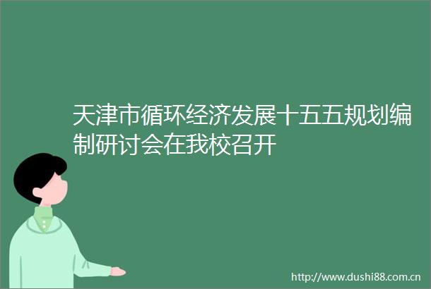 天津市循环经济发展十五五规划编制研讨会在我校召开
