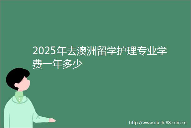 2025年去澳洲留学护理专业学费一年多少