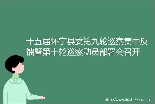 十五届怀宁县委第九轮巡察集中反馈暨第十轮巡察动员部署会召开