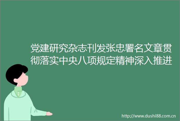 党建研究杂志刊发张忠署名文章贯彻落实中央八项规定精神深入推进风腐同查同治