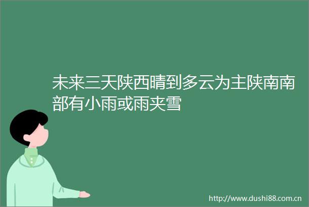 未来三天陕西晴到多云为主陕南南部有小雨或雨夹雪