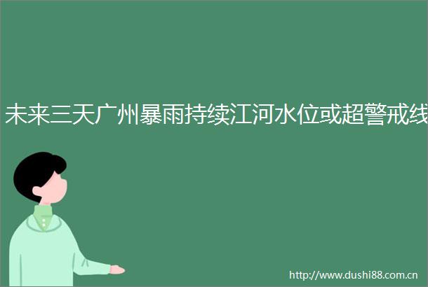 未来三天广州暴雨持续江河水位或超警戒线
