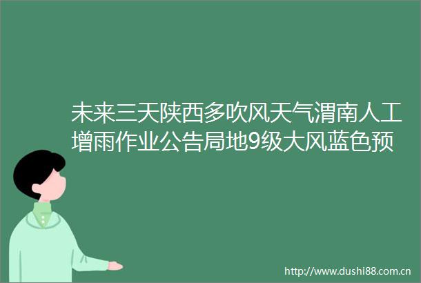 未来三天陕西多吹风天气渭南人工增雨作业公告局地9级大风蓝色预警全省大部有扬沙浮尘