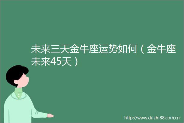 未来三天金牛座运势如何（金牛座未来45天）
