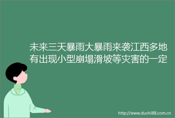 未来三天暴雨大暴雨来袭江西多地有出现小型崩塌滑坡等灾害的一定风险