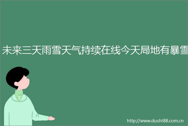 未来三天雨雪天气持续在线今天局地有暴雪